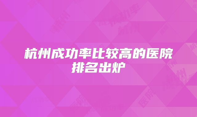 杭州成功率比较高的医院排名出炉