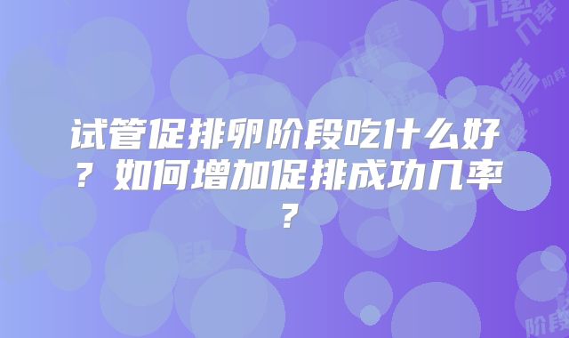 试管促排卵阶段吃什么好？如何增加促排成功几率？
