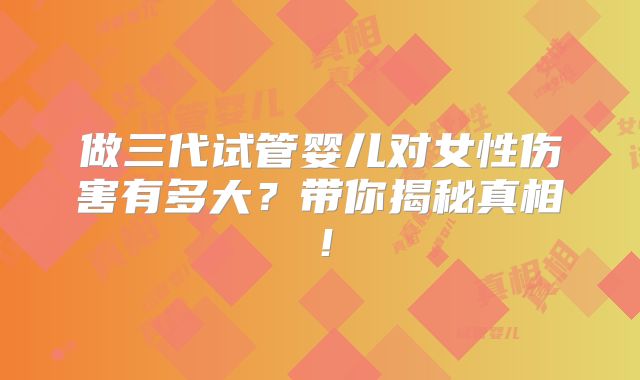 做三代试管婴儿对女性伤害有多大?带你揭秘真相!