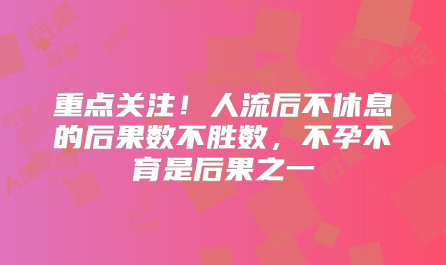 重点关注!人流后不休息的后果数不胜数,不孕不育是后果之一