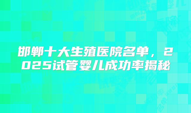 邯郸十大生殖医院名单,2025试管婴儿成功率揭秘