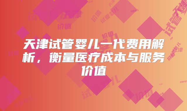 天津试管婴儿一代费用解析,衡量医疗成本与服务价值