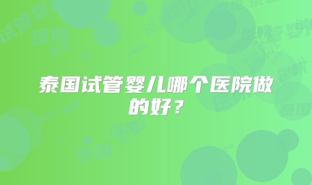 泰国试管婴儿哪个医院做的好?