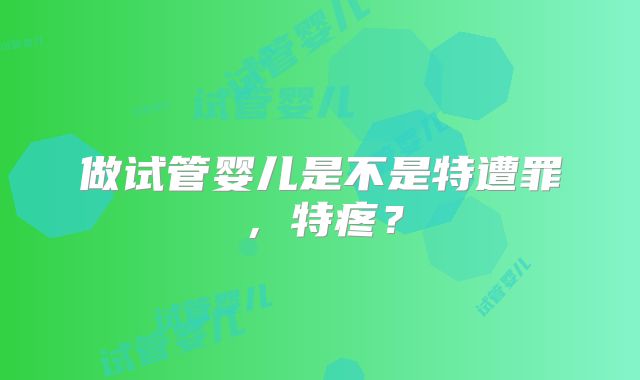 做试管婴儿是不是特遭罪,特疼?