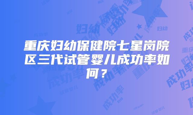 重庆妇幼保健院七星岗院区三代试管婴儿成功率如何？