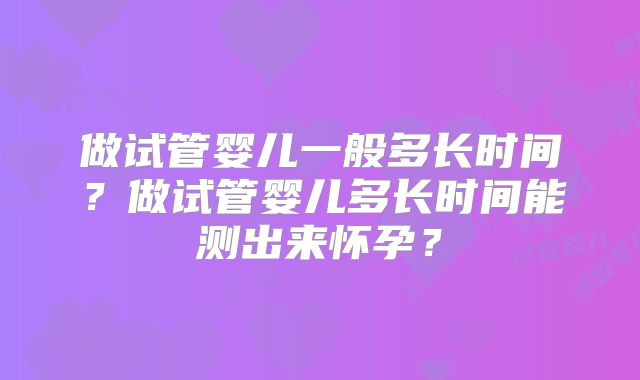 做试管婴儿一般多长时间？做试管婴儿多长时间能测出来怀孕？