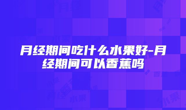 月经期间吃什么水果好-月经期间可以香蕉吗