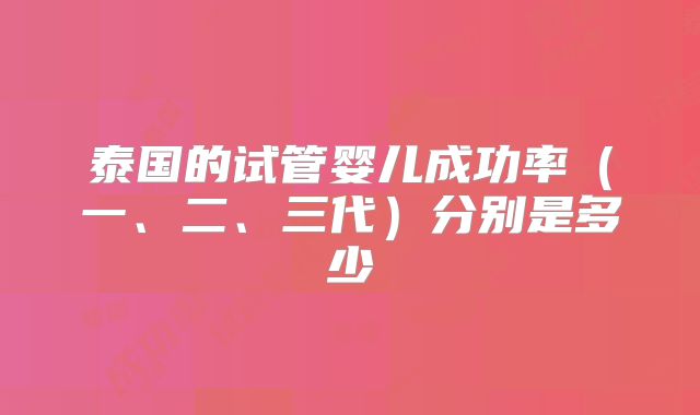 泰国的试管婴儿成功率（一、二、三代）分别是多少