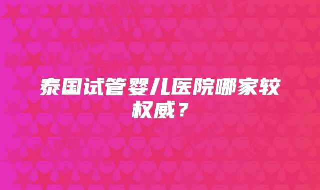 泰国试管婴儿医院哪家较权威?