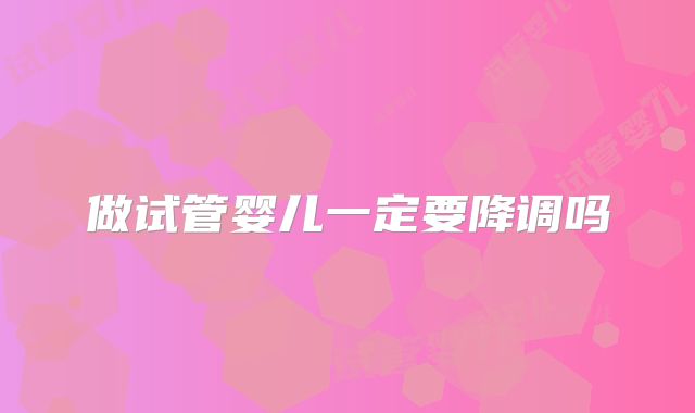 做试管婴儿一定要降调吗