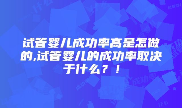 试管婴儿成功率高是怎做的,试管婴儿的成功率取决于什么?!