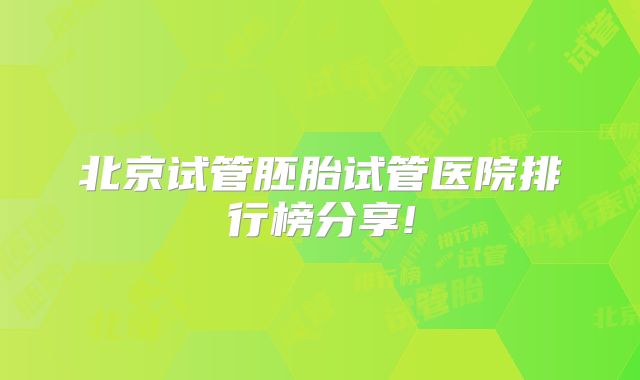 北京试管胚胎试管医院排行榜分享!