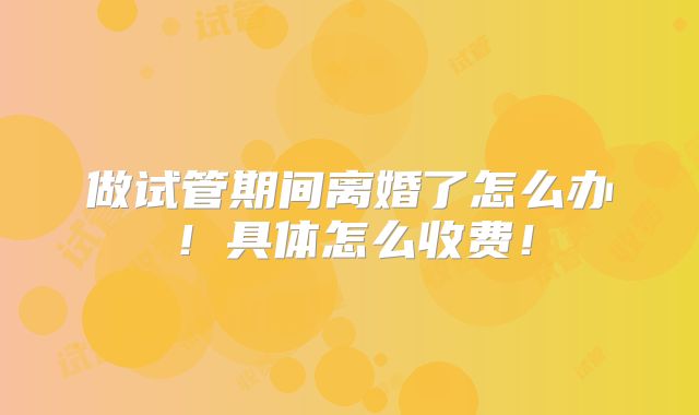 做试管期间离婚了怎么办!具体怎么收费!