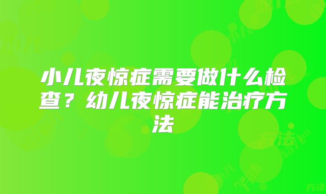 小儿夜惊症需要做什么检查?幼儿夜惊症能治疗方法