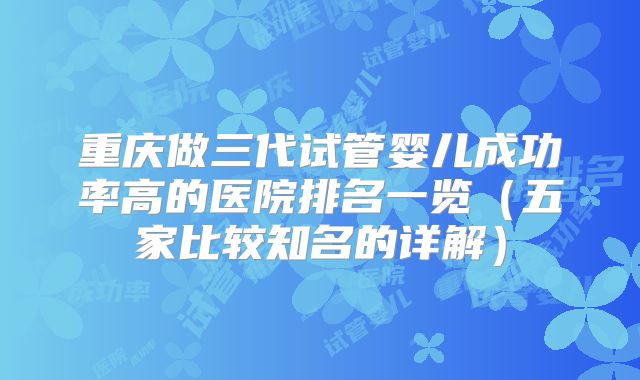 重庆做三代试管婴儿成功率高的医院排名一览（五家比较知名的详解）