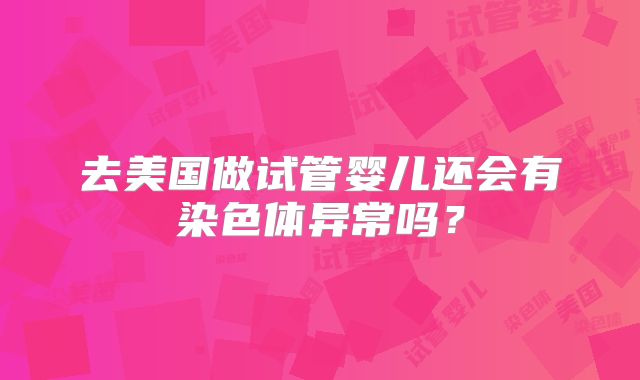 去美国做试管婴儿还会有染色体异常吗？