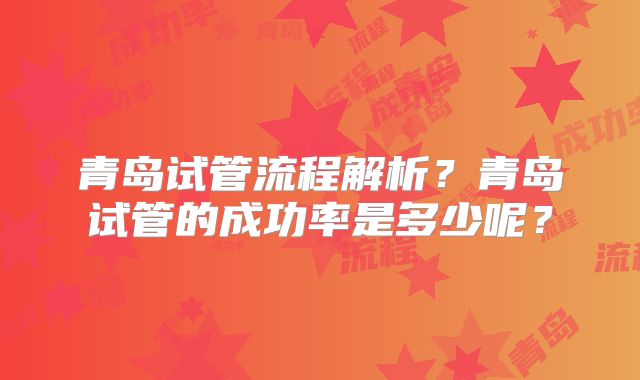 青岛试管流程解析？青岛试管的成功率是多少呢？