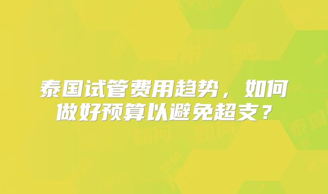 泰国试管费用趋势，如何做好预算以避免超支？