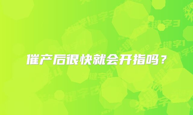 催产后很快就会开指吗？