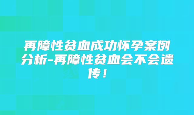 再障性贫血成功怀孕案例分析-再障性贫血会不会遗传！