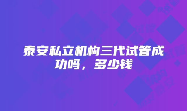 泰安私立机构三代试管成功吗，多少钱