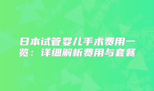 日本试管婴儿手术费用一览：详细解析费用与套餐