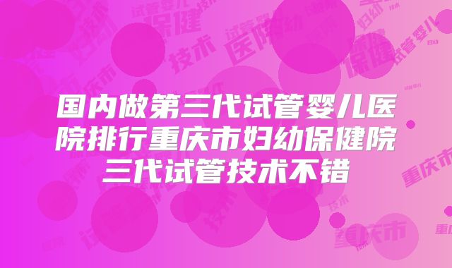 国内做第三代试管婴儿医院排行重庆市妇幼保健院三代试管技术不错