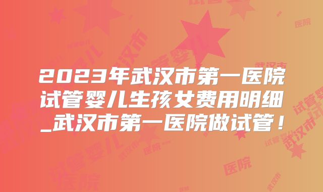 2023年武汉市第一医院试管婴儿生孩女费用明细_武汉市第一医院做试管！