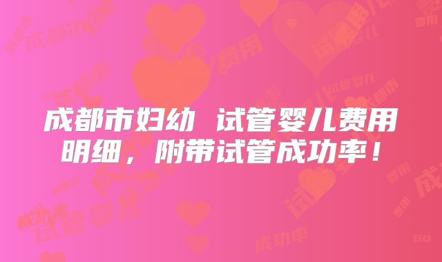 成都市妇幼 试管婴儿费用明细,附带试管成功率!