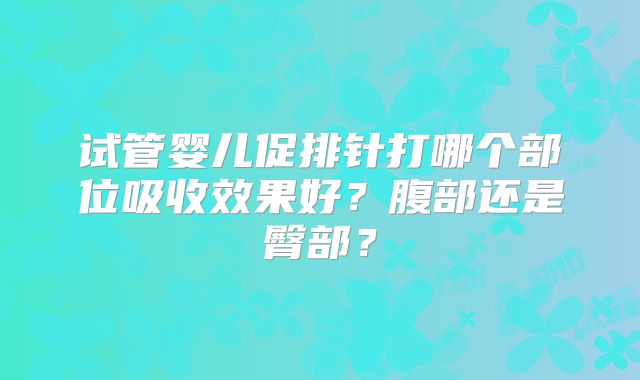 试管婴儿促排针打哪个部位吸收效果好？腹部还是臀部？
