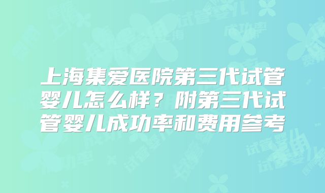 上海集爱医院第三代试管婴儿怎么样?附第三代试管婴儿成功率和费用参考