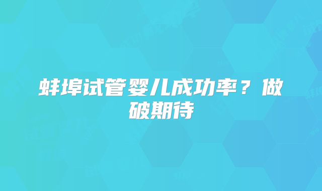 蚌埠试管婴儿成功率?做破期待