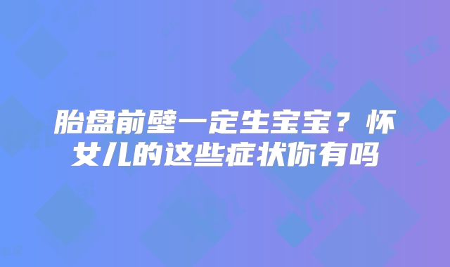 胎盘前壁一定生宝宝？怀女儿的这些症状你有吗