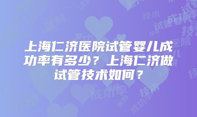 上海仁济医院试管婴儿成功率有多少？上海仁济做试管技术如何？