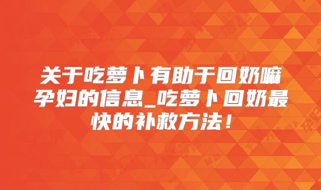 关于吃萝卜有助于回奶嘛孕妇的信息_吃萝卜回奶最快的补救方法！