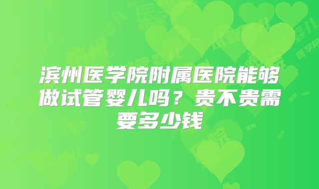 滨州医学院附属医院能够做试管婴儿吗?贵不贵需要多少钱