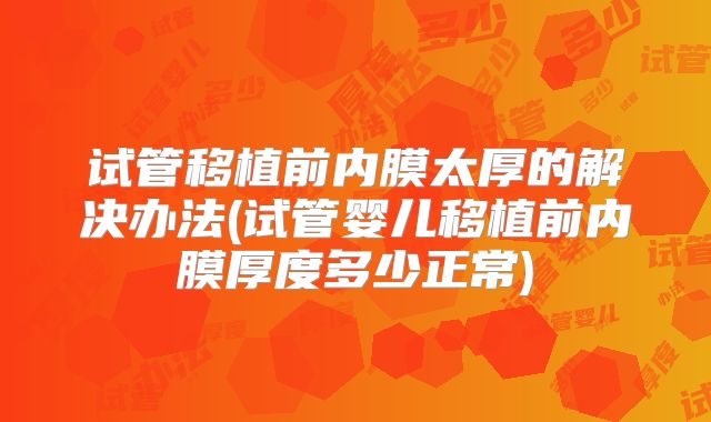 试管移植前内膜太厚的解决办法(试管婴儿移植前内膜厚度多少正常)