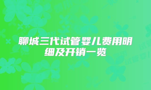 聊城三代试管婴儿费用明细及开销一览