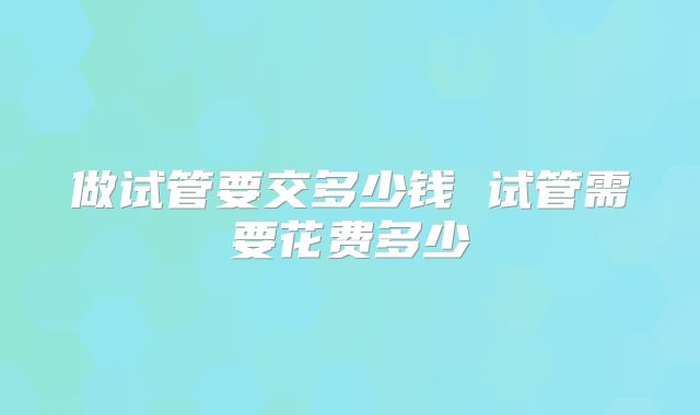 做试管要交多少钱 试管需要花费多少