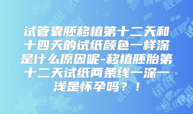试管囊胚移植第十二天和十四天的试纸颜色一样深是什么原因呢-移植胚胎第十二天试纸两条线一深一浅是怀孕吗？！