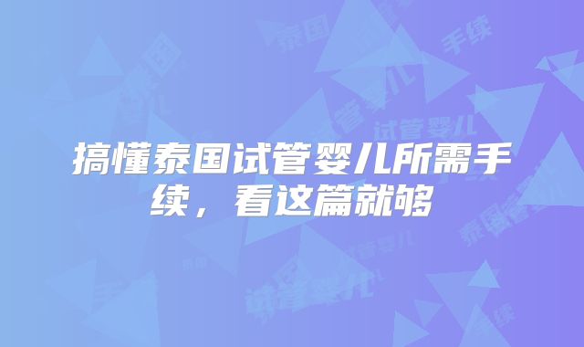 搞懂泰国试管婴儿所需手续,看这篇就够