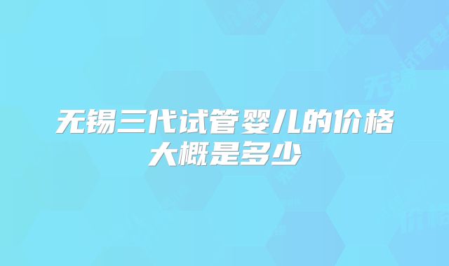 无锡三代试管婴儿的价格大概是多少