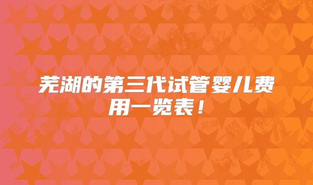 芜湖的第三代试管婴儿费用一览表!