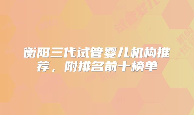 衡阳三代试管婴儿机构推荐，附排名前十榜单