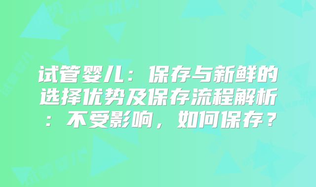 试管婴儿：保存与新鲜的选择优势及保存流程解析：不受影响，如何保存？