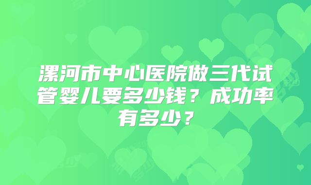 漯河市中心医院做三代试管婴儿要多少钱？成功率有多少？