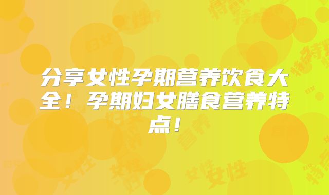 分享女性孕期营养饮食大全！孕期妇女膳食营养特点！
