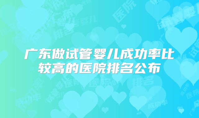 广东做试管婴儿成功率比较高的医院排名公布