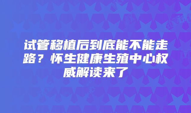 试管移植后到底能不能走路？怀生健康生殖中心权威解读来了