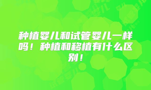 种植婴儿和试管婴儿一样吗!种植和移植有什么区别!